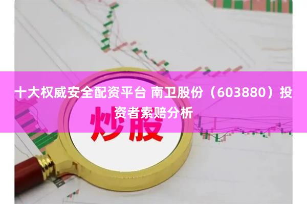十大权威安全配资平台 南卫股份（603880）投资者索赔分析