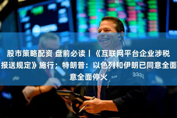 股市策略配资 盘前必读丨《互联网平台企业涉税信息报送规定》施行；特朗普：以色列和伊朗已同意全面停火