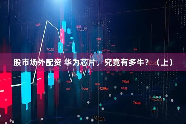 股市场外配资 华为芯片，究竟有多牛？（上）