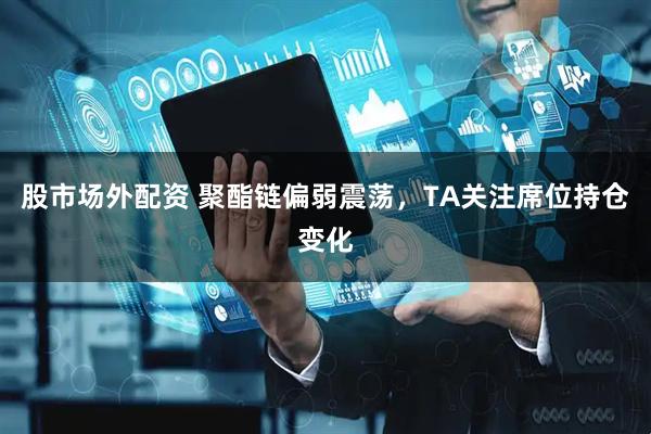 股市场外配资 聚酯链偏弱震荡，TA关注席位持仓变化
