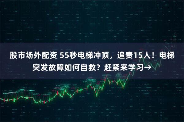 股市场外配资 55秒电梯冲顶，追责15人！电梯突发故障如何自救？赶紧来学习→