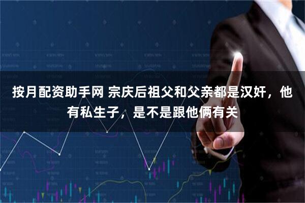 按月配资助手网 宗庆后祖父和父亲都是汉奸，他有私生子，是不是跟他俩有关