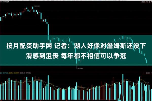 按月配资助手网 记者：湖人好像对詹姆斯还没下滑感到沮丧 每年都不相信可以争冠