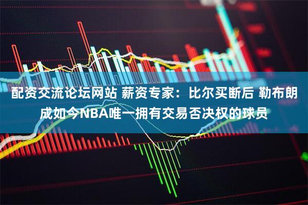 配资交流论坛网站 薪资专家：比尔买断后 勒布朗成如今NBA唯一拥有交易否决权的球员