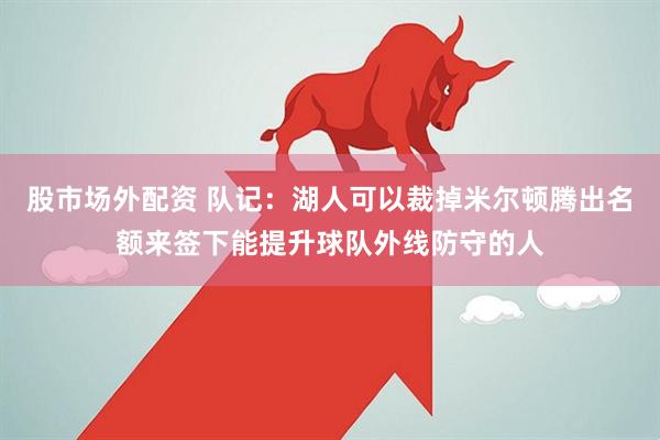 股市场外配资 队记：湖人可以裁掉米尔顿腾出名额来签下能提升球队外线防守的人