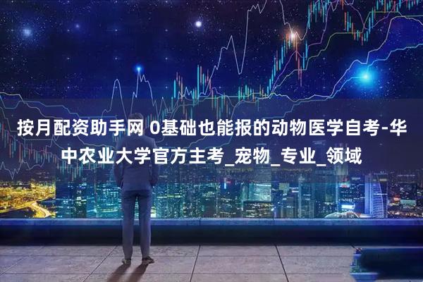 按月配资助手网 0基础也能报的动物医学自考-华中农业大学官方主考_宠物_专业_领域