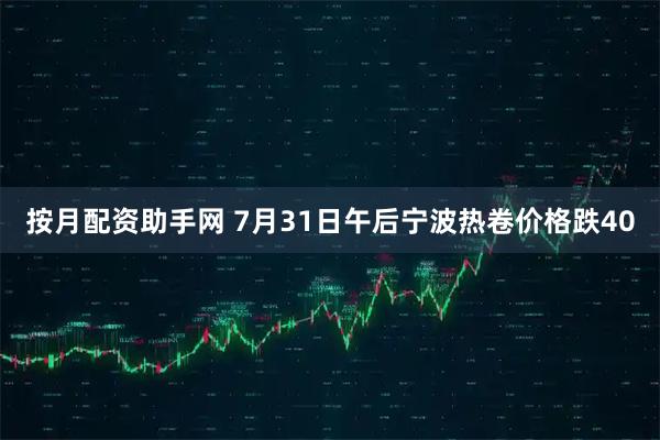 按月配资助手网 7月31日午后宁波热卷价格跌40