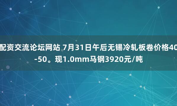 配资交流论坛网站 7月31日午后无锡冷轧板卷价格40-50。现1.0mm马钢3920元/吨