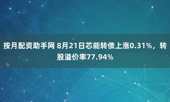 按月配资助手网 8月21日芯能转债上涨0.31%，转股溢价率77.94%