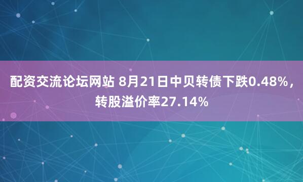 配资交流论坛网站 8月21日中贝转债下跌0.48%，转股溢价率27.14%