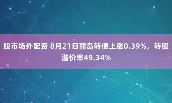 股市场外配资 8月21日丽岛转债上涨0.39%，转股溢价率49.34%