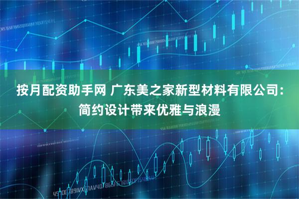 按月配资助手网 广东美之家新型材料有限公司：简约设计带来优雅与浪漫