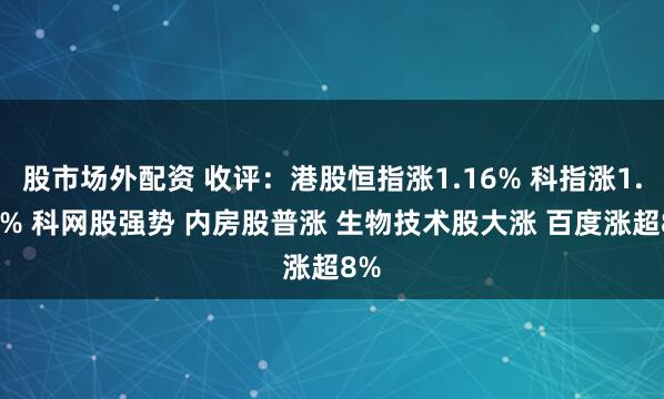 股市场外配资 收评：港股恒指涨1.16% 科指涨1.71% 科网股强势 内房股普涨 生物技术股大涨 百度涨超8%