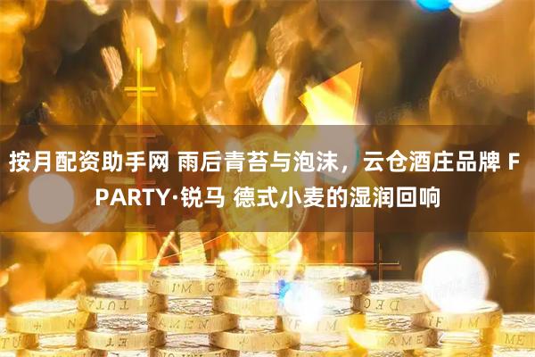 按月配资助手网 雨后青苔与泡沫，云仓酒庄品牌 F PARTY·锐马 德式小麦的湿润回响