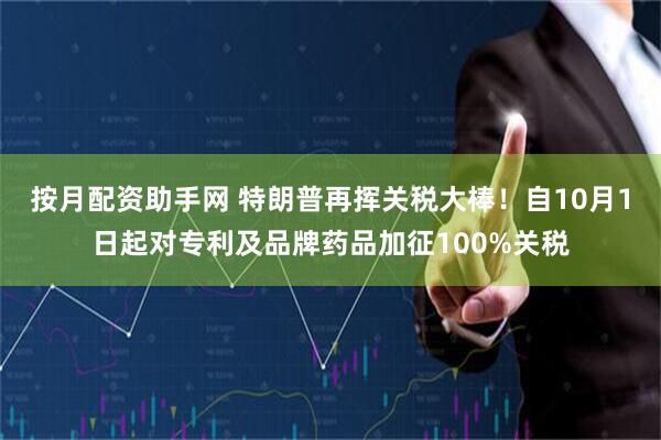 按月配资助手网 特朗普再挥关税大棒！自10月1日起对专利及品牌药品加征100%关税