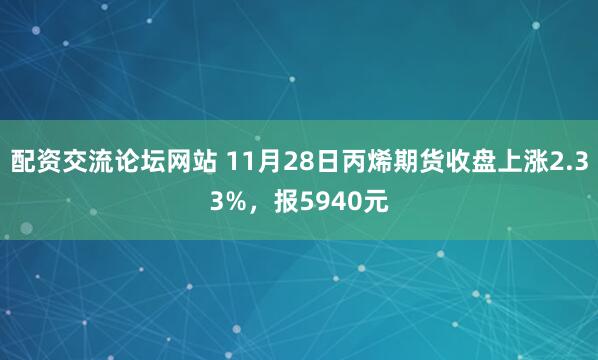 配资交流论坛网站 11月28日丙烯期货收盘上涨2.33%，报5940元