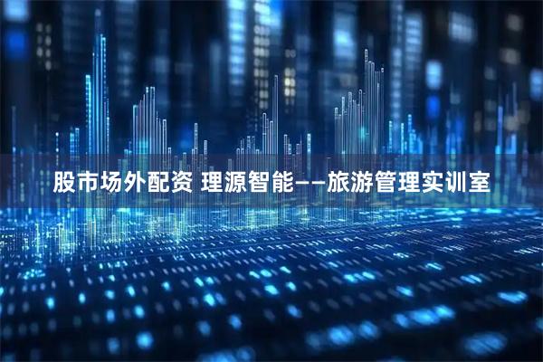 股市场外配资 理源智能——旅游管理实训室