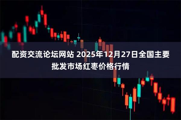 配资交流论坛网站 2025年12月27日全国主要批发市场红枣价格行情