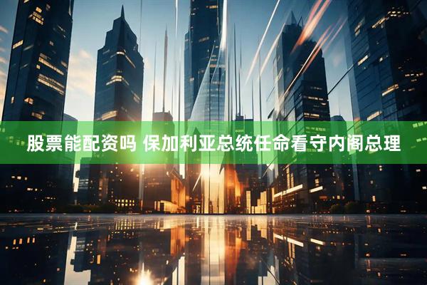 股票能配资吗 保加利亚总统任命看守内阁总理