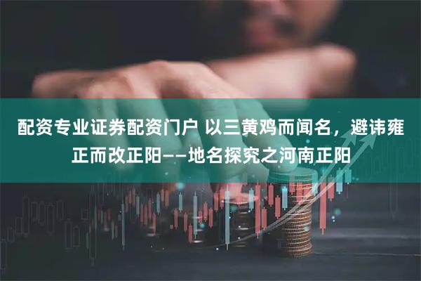 配资专业证券配资门户 以三黄鸡而闻名，避讳雍正而改正阳——地名探究之河南正阳