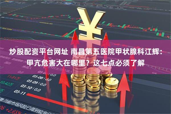 炒股配资平台网址 南昌第五医院甲状腺科江辉：甲亢危害大在哪里？这七点必须了解