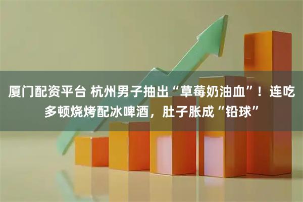 厦门配资平台 杭州男子抽出“草莓奶油血”！连吃多顿烧烤配冰啤酒，肚子胀成“铅球”