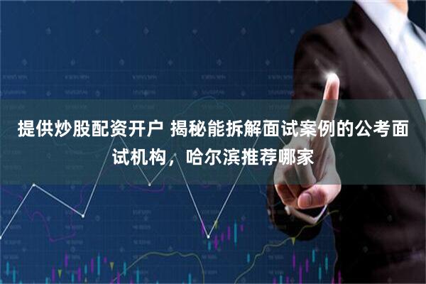 提供炒股配资开户 揭秘能拆解面试案例的公考面试机构，哈尔滨推荐哪家