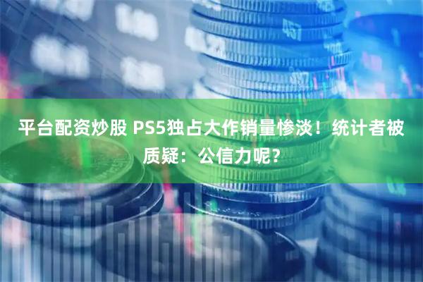平台配资炒股 PS5独占大作销量惨淡！统计者被质疑：公信力呢？